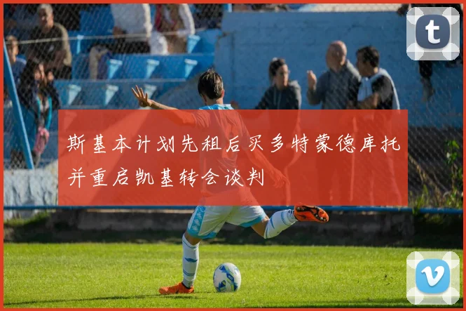 斯基本计划先租后买多特蒙德库托并重启凯基转会谈判
