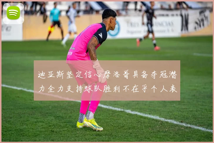 迪亚斯坚定信心摩洛哥具备夺冠潜力全力支持球队胜利不在乎个人表现