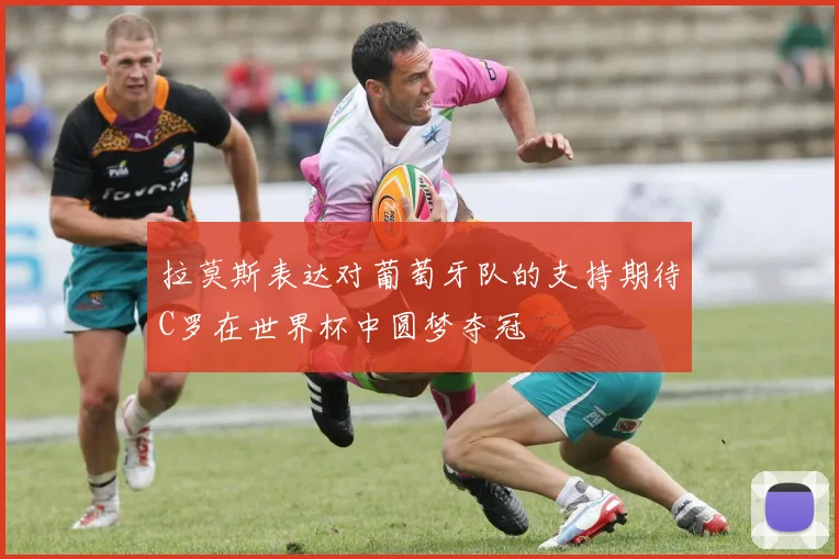 拉莫斯表达对葡萄牙队的支持期待C罗在世界杯中圆梦夺冠