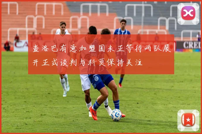 查洛巴有意加盟国米正等待两队展开正式谈判与科莫保持关注