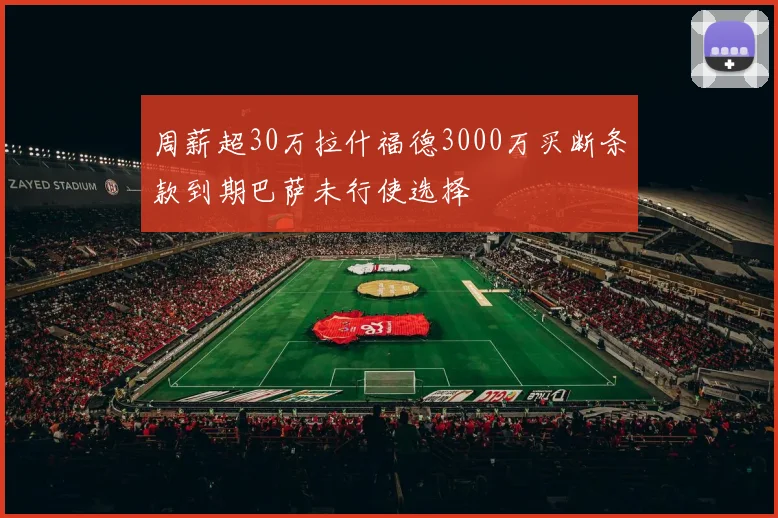 周薪超30万拉什福德3000万买断条款到期巴萨未行使选择