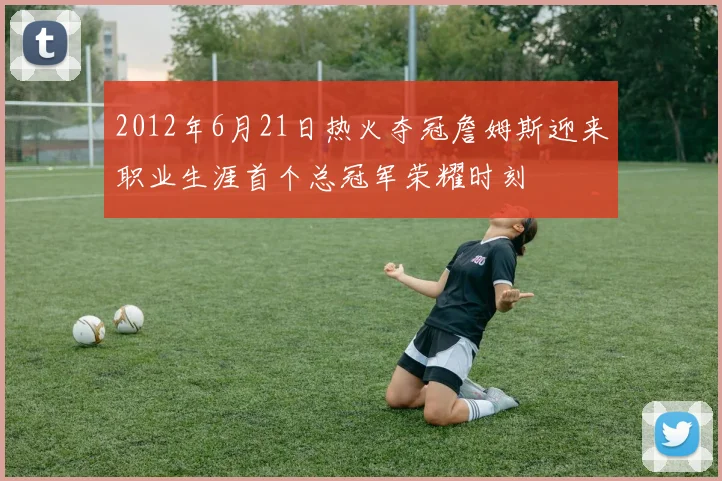 2012年6月21日热火夺冠詹姆斯迎来职业生涯首个总冠军荣耀时刻