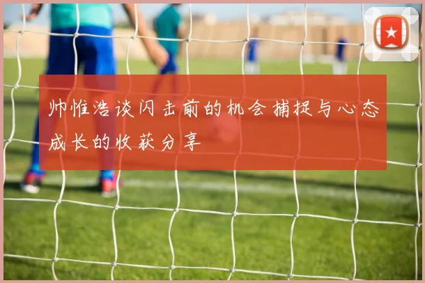 帅惟浩谈闪击前的机会捕捉与心态成长的收获分享