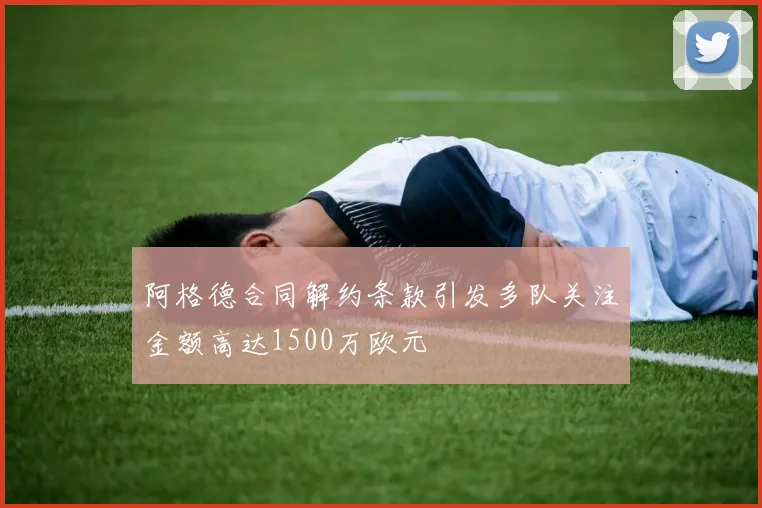 阿格德合同解约条款引发多队关注金额高达1500万欧元