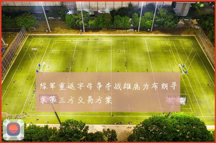 绿军重返字母争夺战雄鹿为布朗寻求第三方交易方案