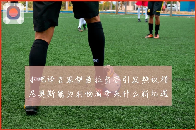小吧译言家伊劳拉首签引发热议穆尼奥斯能为利物浦带来什么新机遇