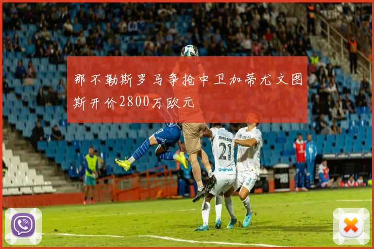 那不勒斯罗马争抢中卫加蒂尤文图斯开价2800万欧元