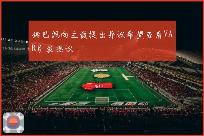 姆巴佩向主裁提出异议希望查看VAR引发热议