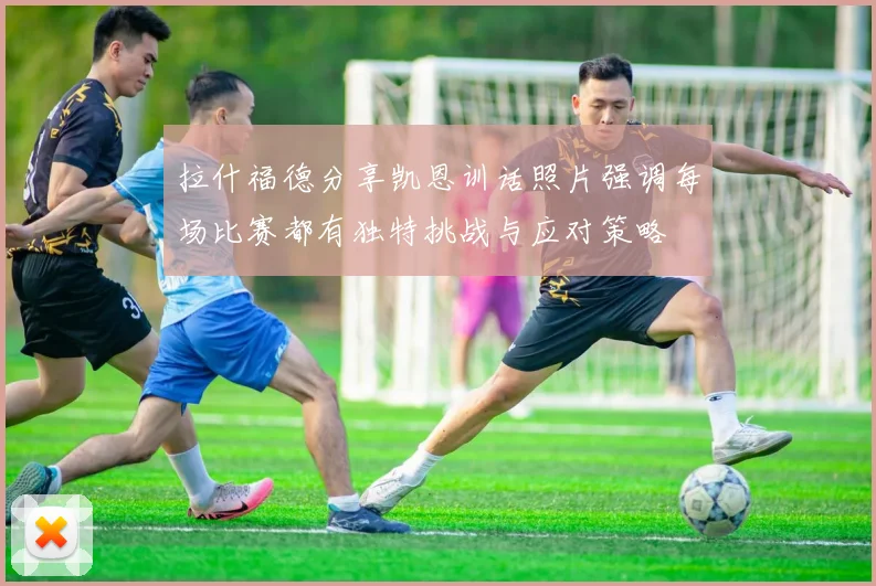 拉什福德分享凯恩训话照片强调每场比赛都有独特挑战与应对策略